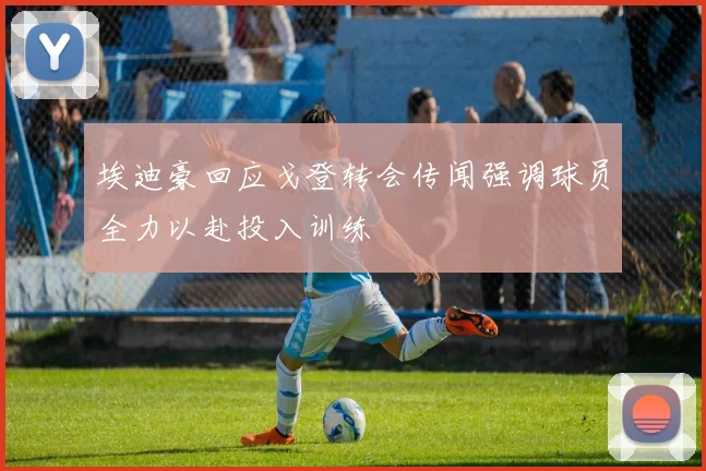 埃迪豪回应戈登转会传闻强调球员全力以赴投入训练