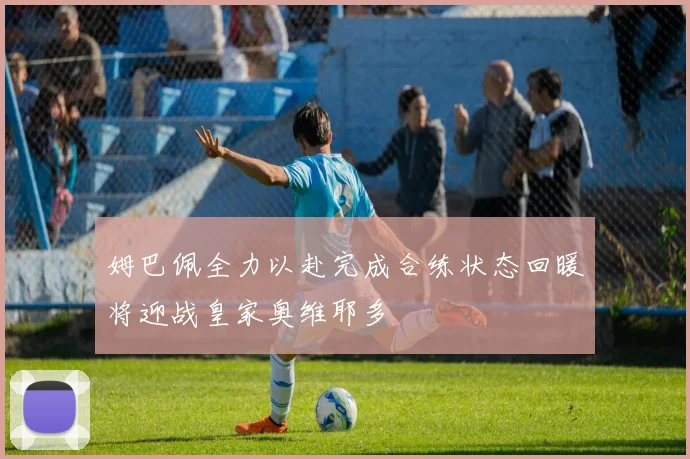姆巴佩全力以赴完成合练状态回暖将迎战皇家奥维耶多