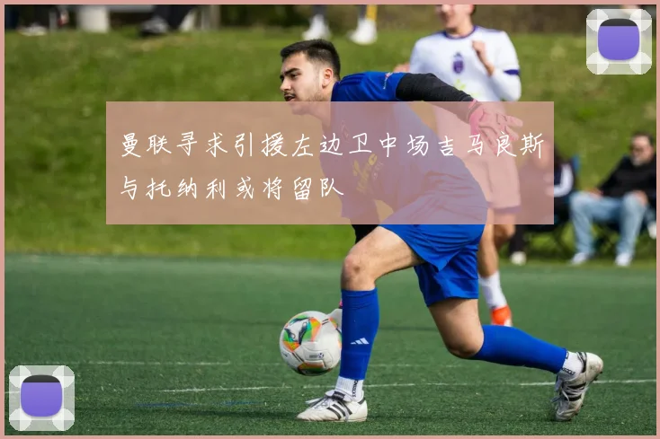 曼联寻求引援左边卫中场吉马良斯与托纳利或将留队