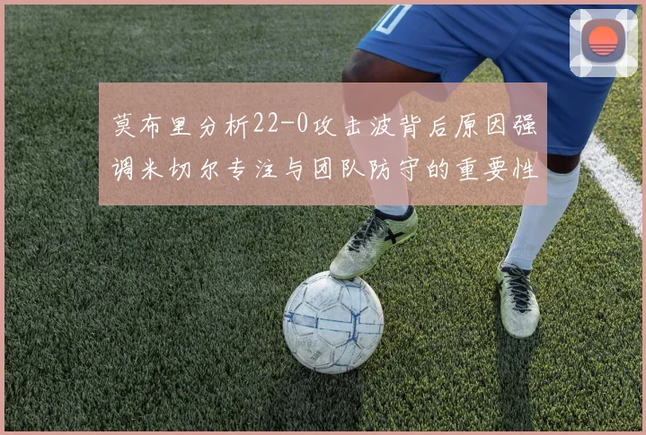 莫布里分析22-0攻击波背后原因强调米切尔专注与团队防守的重要性
