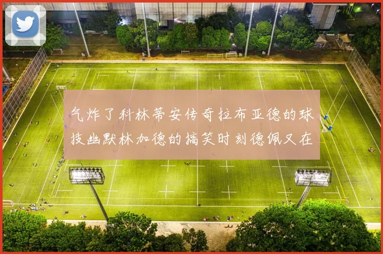 气炸了科林蒂安传奇拉布亚德的球技幽默林加德的搞笑时刻德佩又在装什么呢