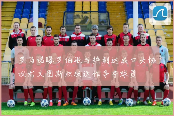罗马诺曝罗伯逊与热刺达成口头协议尤文图斯积极运作争夺球员