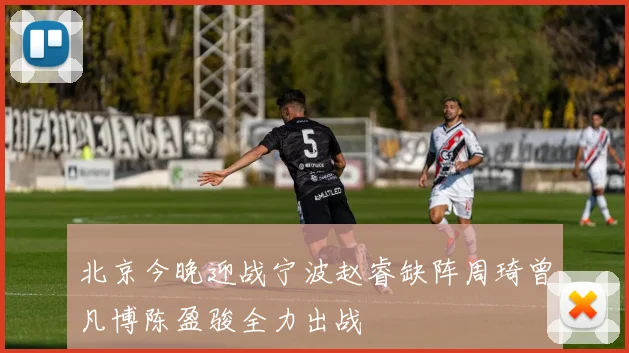 北京今晚迎战宁波赵睿缺阵周琦曾凡博陈盈骏全力出战