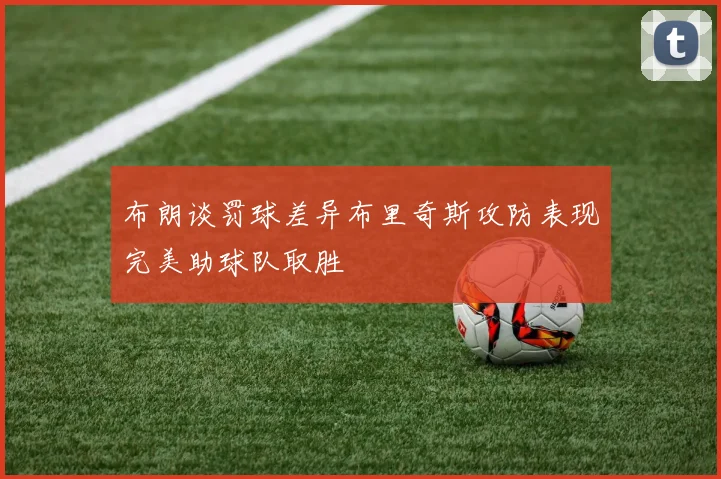 布朗谈罚球差异布里奇斯攻防表现完美助球队取胜