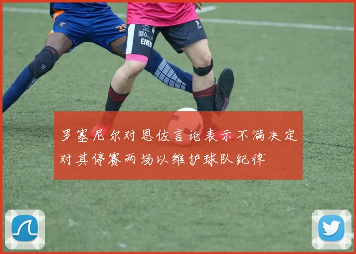 罗塞尼尔对恩佐言论表示不满决定对其停赛两场以维护球队纪律