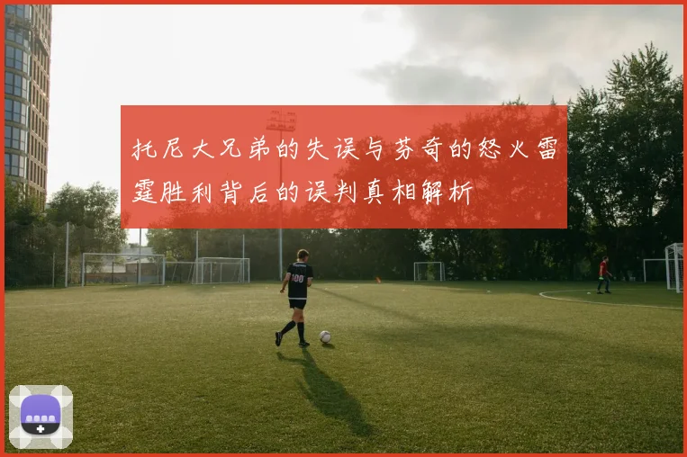托尼大兄弟的失误与芬奇的怒火雷霆胜利背后的误判真相解析