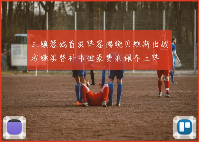 三镇蓉城首发阵容揭晓贝维斯出战方镜淇替补韦世豪费利佩齐上阵
