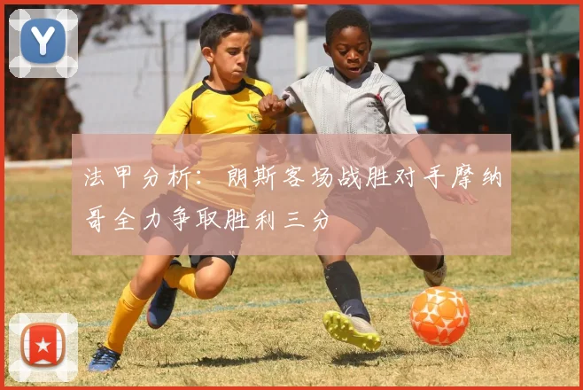 法甲分析：朗斯客场战胜对手摩纳哥全力争取胜利三分