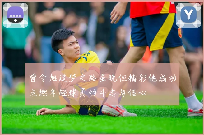 曾令旭追梦之路虽晚但精彩他成功点燃年轻球员的斗志与信心