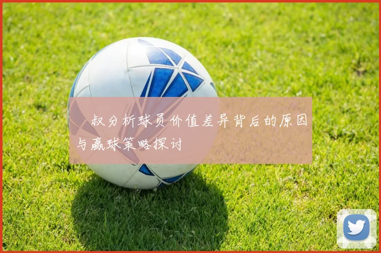 囧叔分析球员价值差异背后的原因与赢球策略探讨