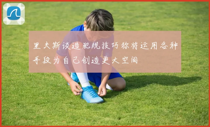 里夫斯谈造犯规技巧称将运用各种手段为自己创造更大空间