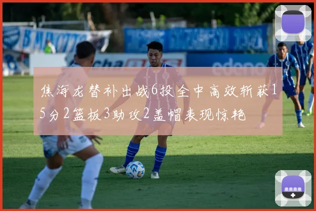 焦海龙替补出战6投全中高效斩获15分2篮板3助攻2盖帽表现惊艳