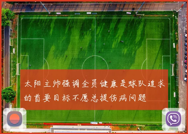 太阳主帅强调全员健康是球队追求的首要目标不愿总提伤病问题