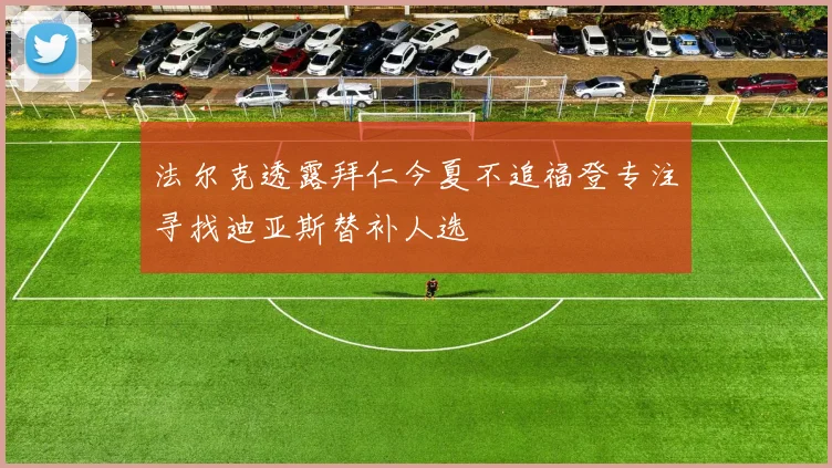 法尔克透露拜仁今夏不追福登专注寻找迪亚斯替补人选