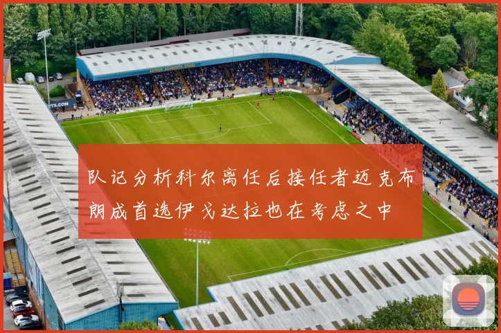 队记分析科尔离任后接任者迈克布朗成首选伊戈达拉也在考虑之中