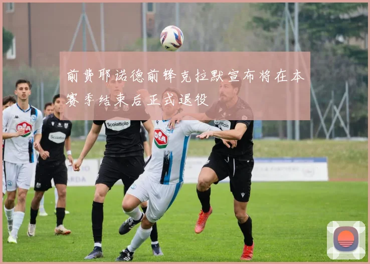 前费耶诺德前锋克拉默宣布将在本赛季结束后正式退役