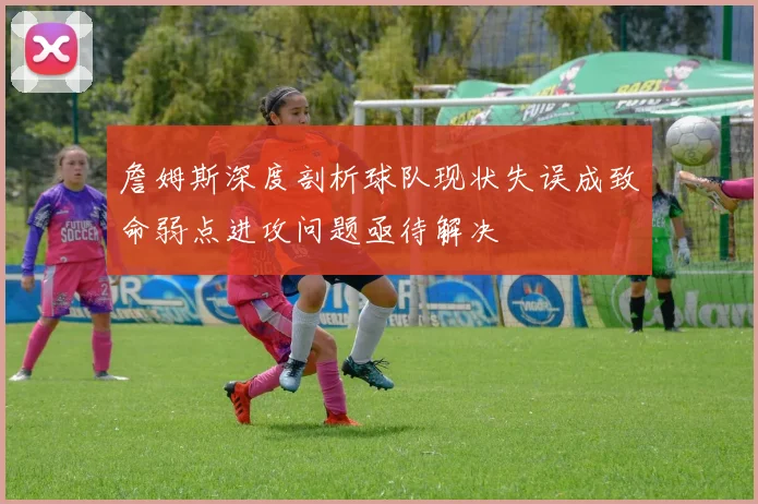 詹姆斯深度剖析球队现状失误成致命弱点进攻问题亟待解决