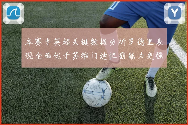 本赛季英超关键数据分析罗德里表现全面优于苏维门迪拦截能力更强
