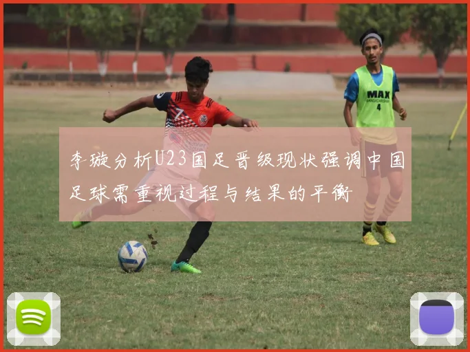 李璇分析U23国足晋级现状强调中国足球需重视过程与结果的平衡