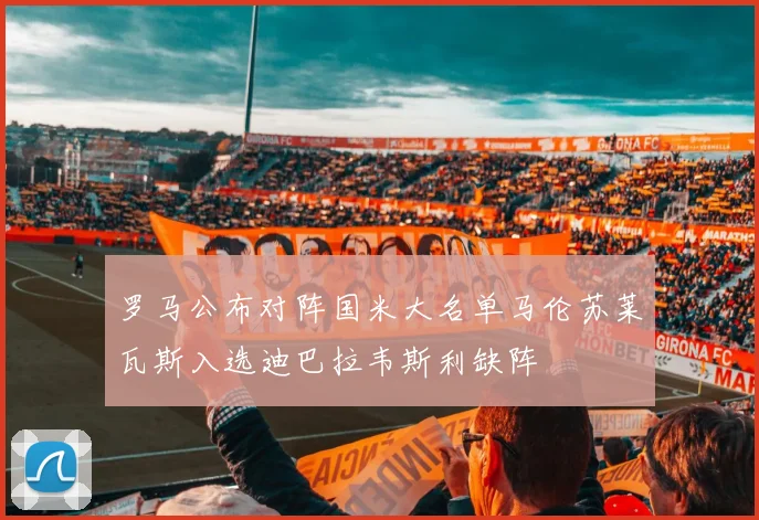 罗马公布对阵国米大名单马伦苏莱瓦斯入选迪巴拉韦斯利缺阵
