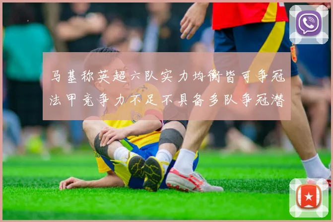 马基称英超六队实力均衡皆可争冠法甲竞争力不足不具备多队争冠潜力