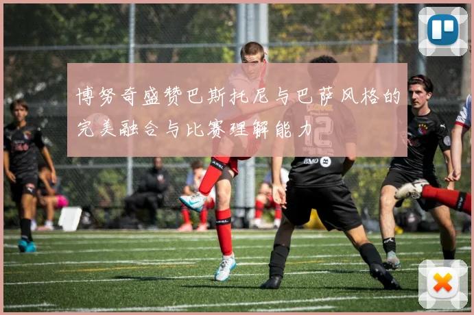 博努奇盛赞巴斯托尼与巴萨风格的完美融合与比赛理解能力