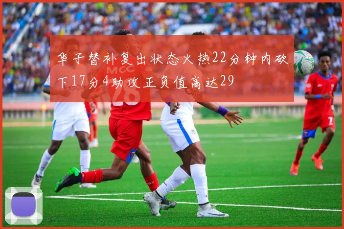 华子替补复出状态火热22分钟内砍下17分4助攻正负值高达29