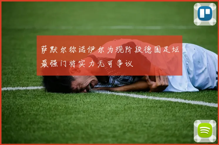 萨默尔称诺伊尔为现阶段德国足坛最强门将实力无可争议