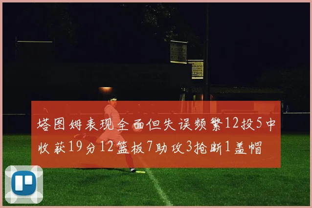 塔图姆表现全面但失误频繁12投5中收获19分12篮板7助攻3抢断1盖帽