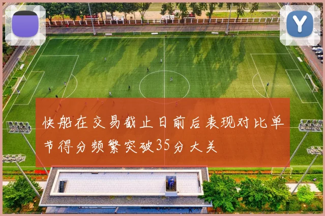 快船在交易截止日前后表现对比单节得分频繁突破35分大关