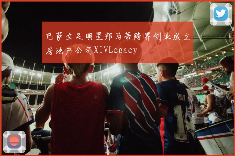 巴萨女足明星邦马蒂跨界创业成立房地产公司XIVLegacy