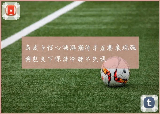 乌度卡信心满满期待季后赛表现强调包夹下保持冷静不失误