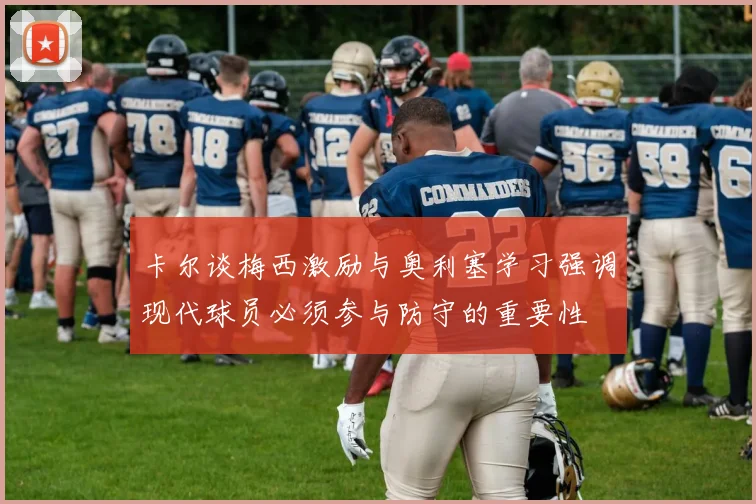 卡尔谈梅西激励与奥利塞学习强调现代球员必须参与防守的重要性