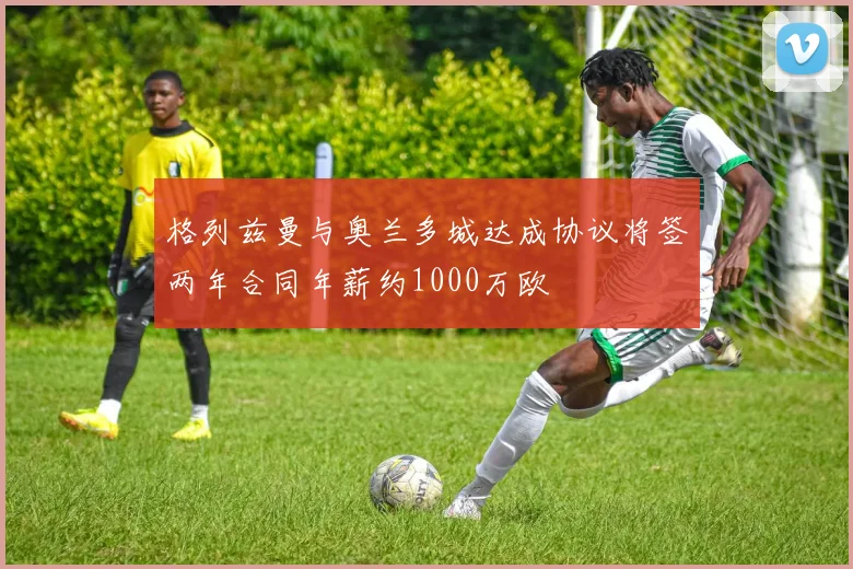 格列兹曼与奥兰多城达成协议将签两年合同年薪约1000万欧