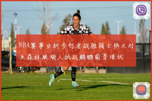 NBA赛事分析步行者战胜骑士热火对决森林狼湖人挑战鹈鹕前景堪忧