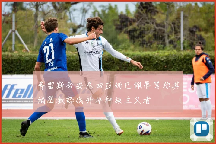 普雷斯蒂安尼回应姆巴佩辱骂称其试图激怒我并非种族主义者