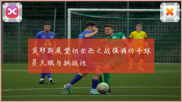 莫耶斯展望切尔西之战强调对手球员天赋与挑战性