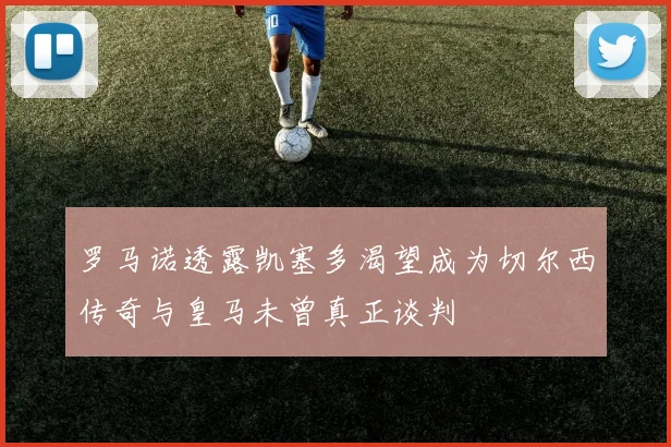 罗马诺透露凯塞多渴望成为切尔西传奇与皇马未曾真正谈判